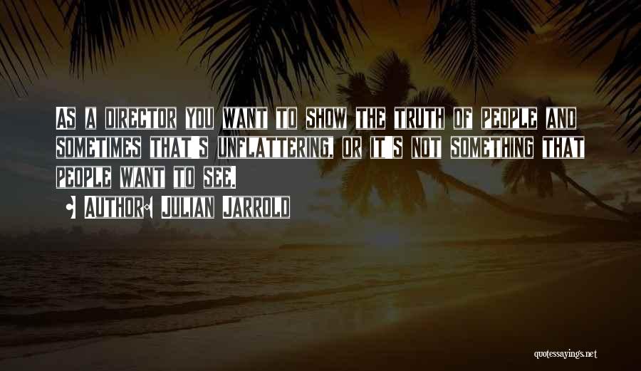 Julian Jarrold Quotes: As A Director You Want To Show The Truth Of People And Sometimes That's Unflattering, Or It's Not Something That