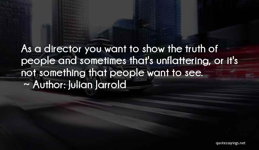 Julian Jarrold Quotes: As A Director You Want To Show The Truth Of People And Sometimes That's Unflattering, Or It's Not Something That