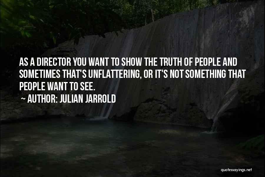 Julian Jarrold Quotes: As A Director You Want To Show The Truth Of People And Sometimes That's Unflattering, Or It's Not Something That