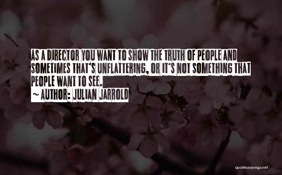 Julian Jarrold Quotes: As A Director You Want To Show The Truth Of People And Sometimes That's Unflattering, Or It's Not Something That