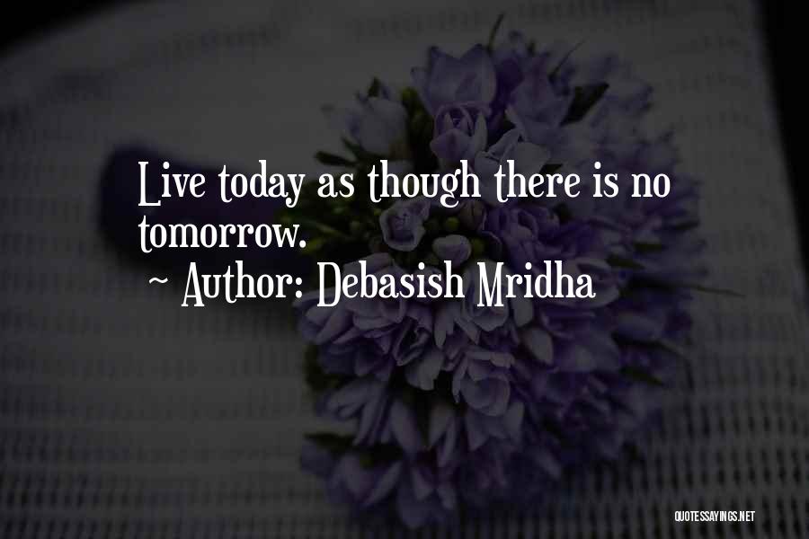 Debasish Mridha Quotes: Live Today As Though There Is No Tomorrow.