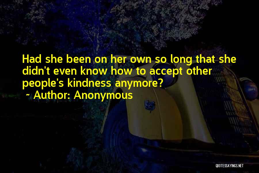 Anonymous Quotes: Had She Been On Her Own So Long That She Didn't Even Know How To Accept Other People's Kindness Anymore?