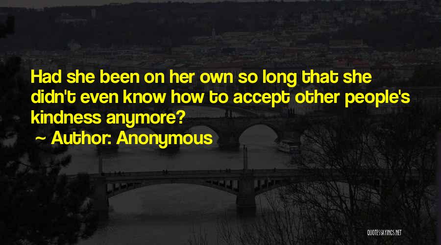 Anonymous Quotes: Had She Been On Her Own So Long That She Didn't Even Know How To Accept Other People's Kindness Anymore?