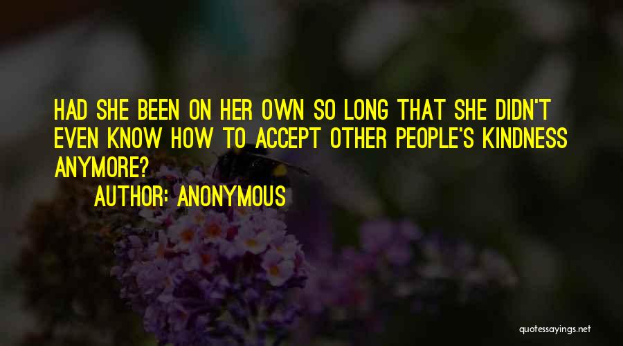Anonymous Quotes: Had She Been On Her Own So Long That She Didn't Even Know How To Accept Other People's Kindness Anymore?