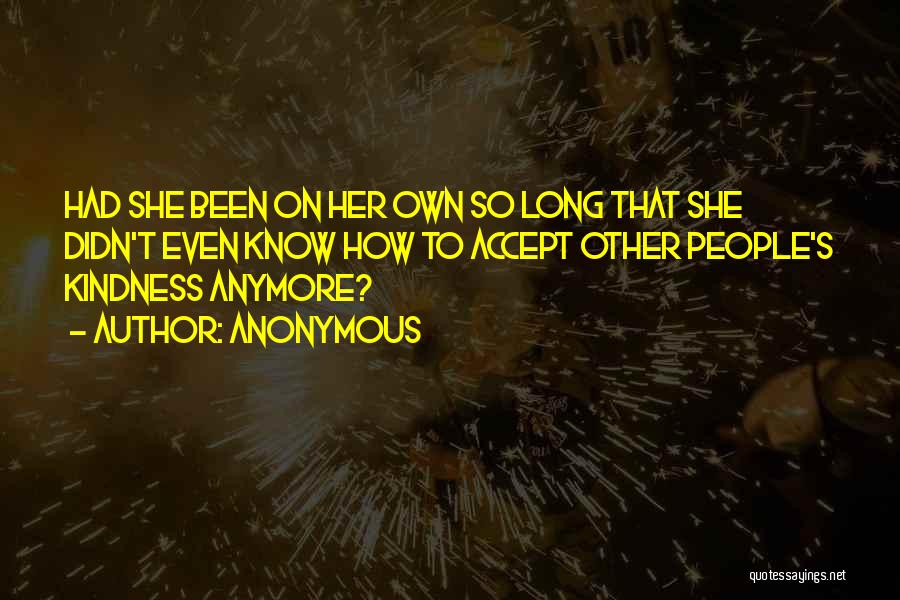Anonymous Quotes: Had She Been On Her Own So Long That She Didn't Even Know How To Accept Other People's Kindness Anymore?