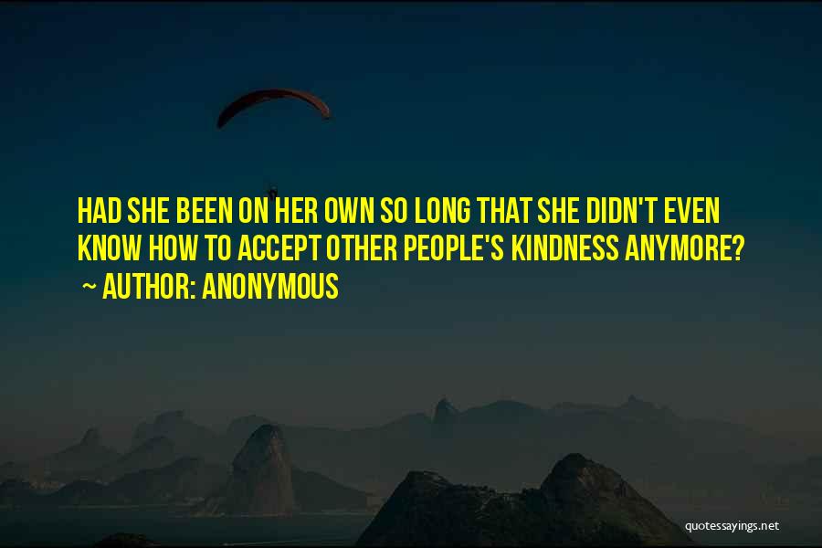 Anonymous Quotes: Had She Been On Her Own So Long That She Didn't Even Know How To Accept Other People's Kindness Anymore?