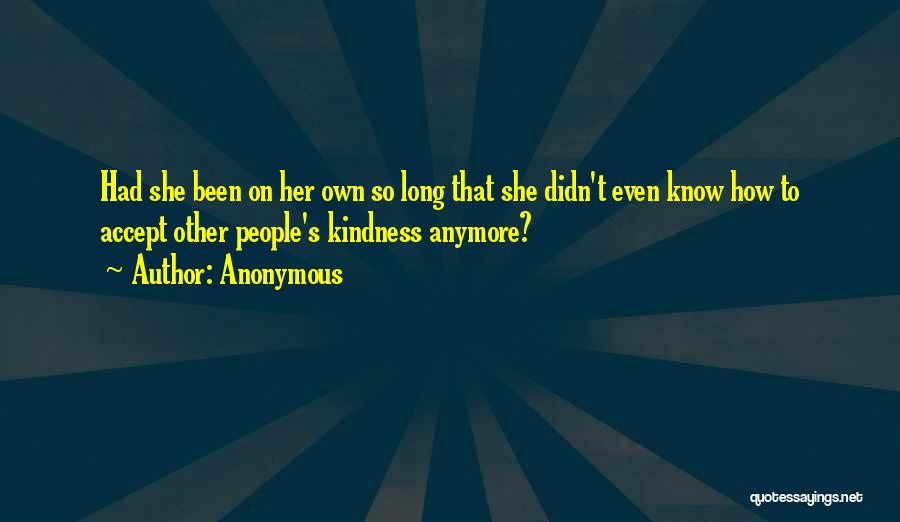 Anonymous Quotes: Had She Been On Her Own So Long That She Didn't Even Know How To Accept Other People's Kindness Anymore?
