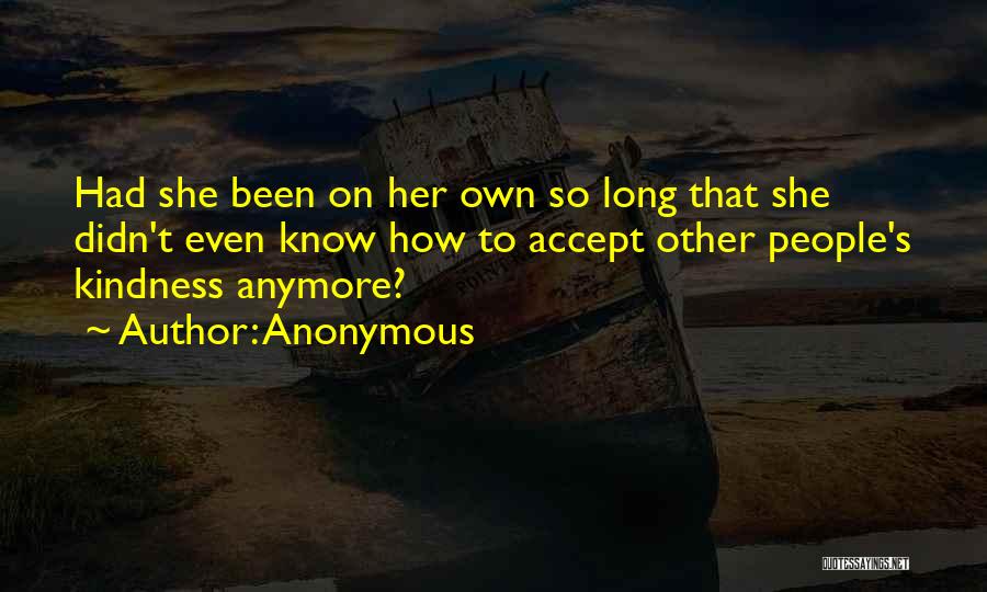 Anonymous Quotes: Had She Been On Her Own So Long That She Didn't Even Know How To Accept Other People's Kindness Anymore?