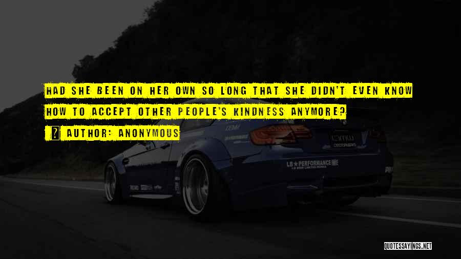 Anonymous Quotes: Had She Been On Her Own So Long That She Didn't Even Know How To Accept Other People's Kindness Anymore?