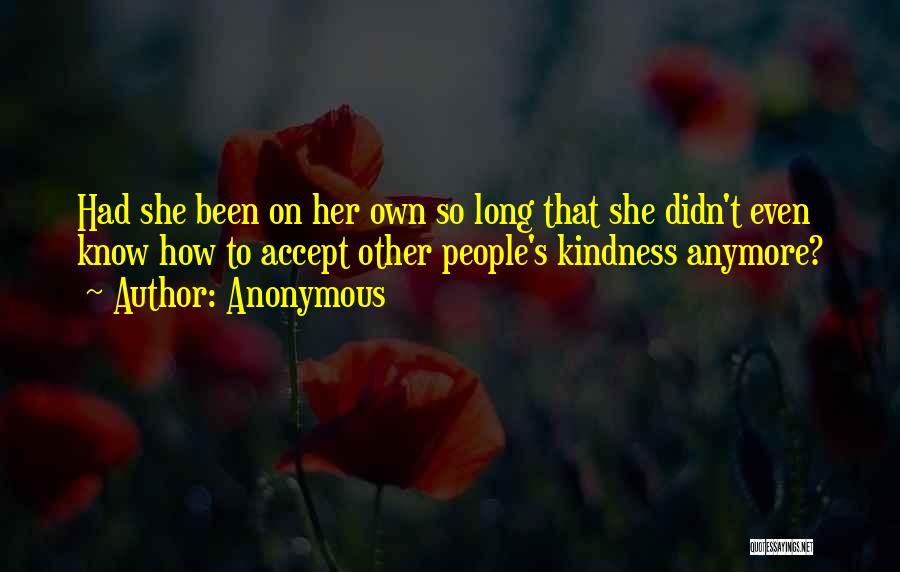 Anonymous Quotes: Had She Been On Her Own So Long That She Didn't Even Know How To Accept Other People's Kindness Anymore?