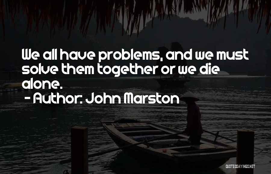 John Marston Quotes: We All Have Problems, And We Must Solve Them Together Or We Die Alone.