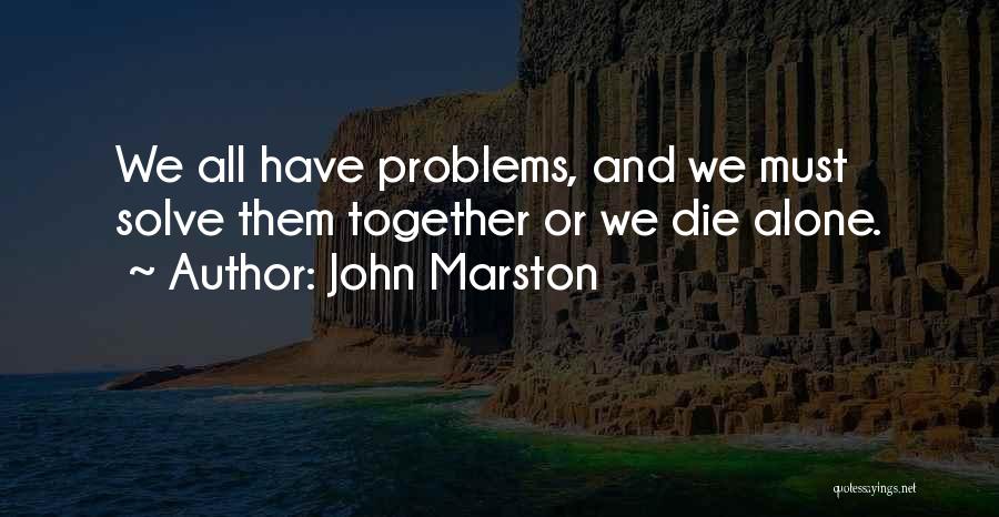 John Marston Quotes: We All Have Problems, And We Must Solve Them Together Or We Die Alone.