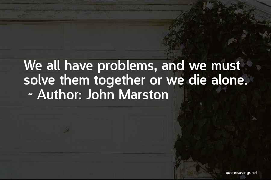 John Marston Quotes: We All Have Problems, And We Must Solve Them Together Or We Die Alone.