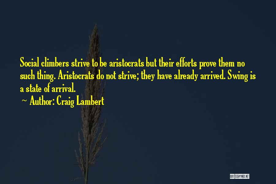 Craig Lambert Quotes: Social Climbers Strive To Be Aristocrats But Their Efforts Prove Them No Such Thing. Aristocrats Do Not Strive; They Have