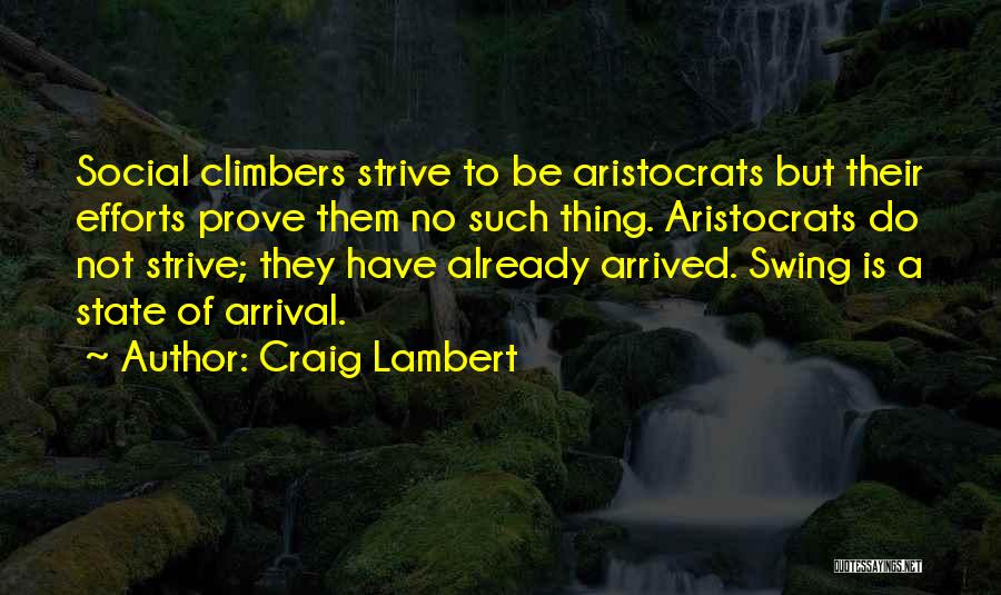 Craig Lambert Quotes: Social Climbers Strive To Be Aristocrats But Their Efforts Prove Them No Such Thing. Aristocrats Do Not Strive; They Have