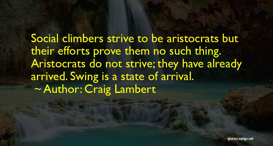 Craig Lambert Quotes: Social Climbers Strive To Be Aristocrats But Their Efforts Prove Them No Such Thing. Aristocrats Do Not Strive; They Have