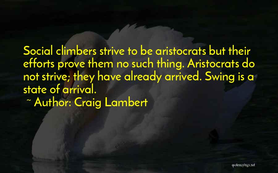 Craig Lambert Quotes: Social Climbers Strive To Be Aristocrats But Their Efforts Prove Them No Such Thing. Aristocrats Do Not Strive; They Have