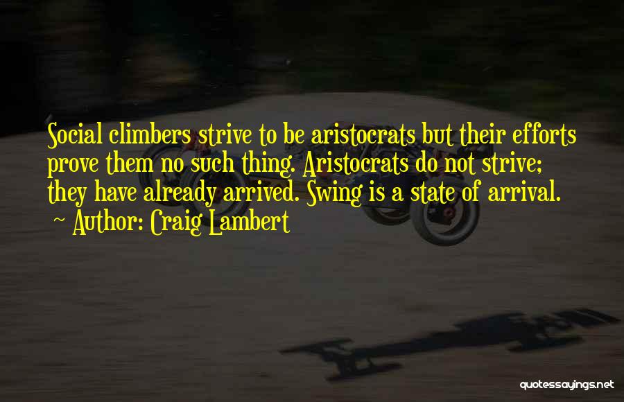 Craig Lambert Quotes: Social Climbers Strive To Be Aristocrats But Their Efforts Prove Them No Such Thing. Aristocrats Do Not Strive; They Have