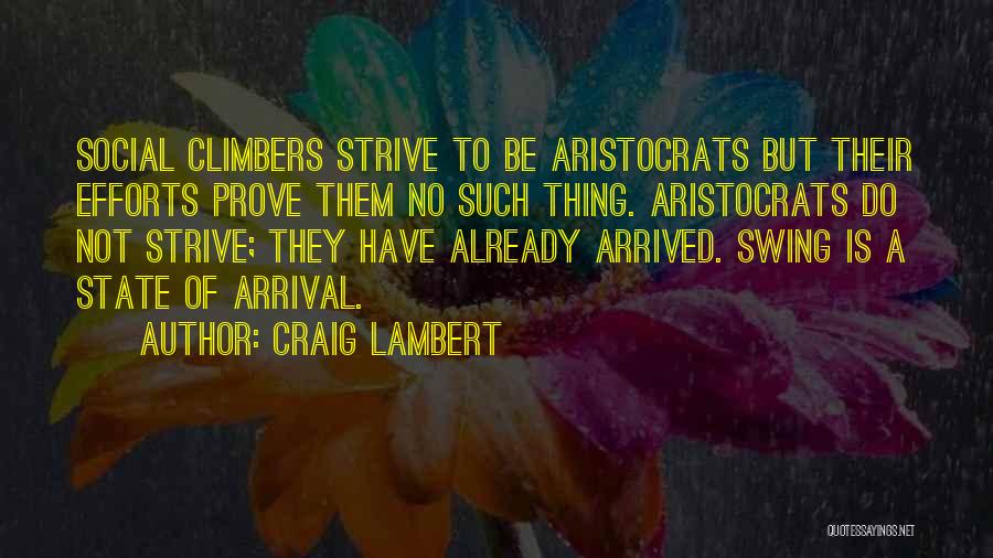 Craig Lambert Quotes: Social Climbers Strive To Be Aristocrats But Their Efforts Prove Them No Such Thing. Aristocrats Do Not Strive; They Have