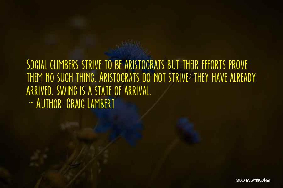 Craig Lambert Quotes: Social Climbers Strive To Be Aristocrats But Their Efforts Prove Them No Such Thing. Aristocrats Do Not Strive; They Have