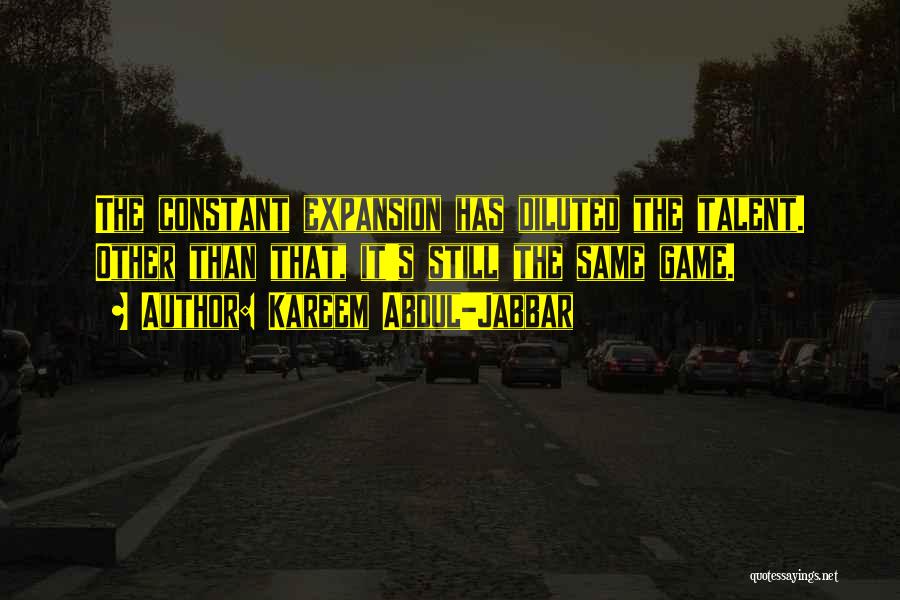 Kareem Abdul-Jabbar Quotes: The Constant Expansion Has Diluted The Talent. Other Than That, It's Still The Same Game.