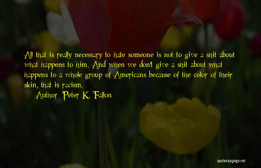 Peter K. Fallon Quotes: All That Is Really Necessary To Hate Someone Is Not To Give A Shit About What Happens To Him. And