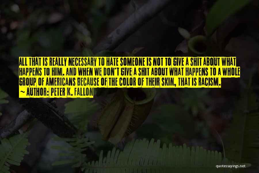 Peter K. Fallon Quotes: All That Is Really Necessary To Hate Someone Is Not To Give A Shit About What Happens To Him. And