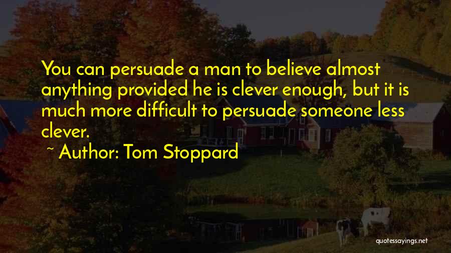 Tom Stoppard Quotes: You Can Persuade A Man To Believe Almost Anything Provided He Is Clever Enough, But It Is Much More Difficult
