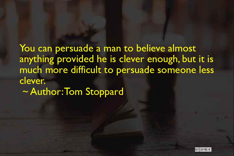 Tom Stoppard Quotes: You Can Persuade A Man To Believe Almost Anything Provided He Is Clever Enough, But It Is Much More Difficult