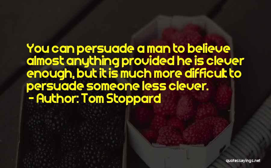 Tom Stoppard Quotes: You Can Persuade A Man To Believe Almost Anything Provided He Is Clever Enough, But It Is Much More Difficult