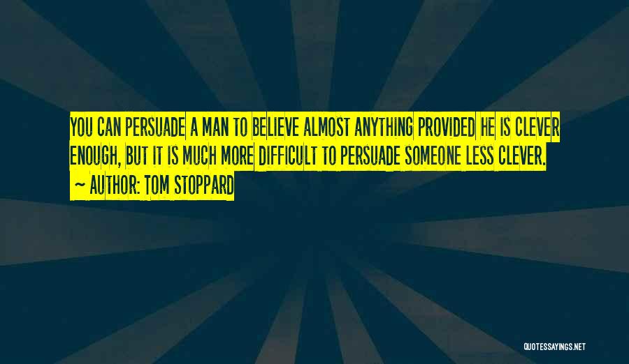 Tom Stoppard Quotes: You Can Persuade A Man To Believe Almost Anything Provided He Is Clever Enough, But It Is Much More Difficult