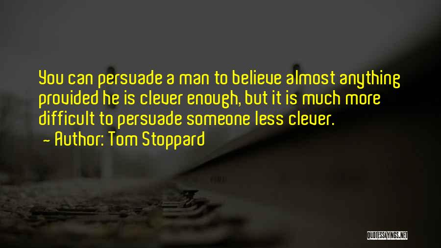 Tom Stoppard Quotes: You Can Persuade A Man To Believe Almost Anything Provided He Is Clever Enough, But It Is Much More Difficult