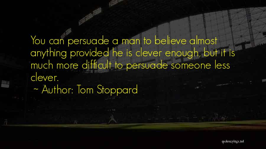 Tom Stoppard Quotes: You Can Persuade A Man To Believe Almost Anything Provided He Is Clever Enough, But It Is Much More Difficult