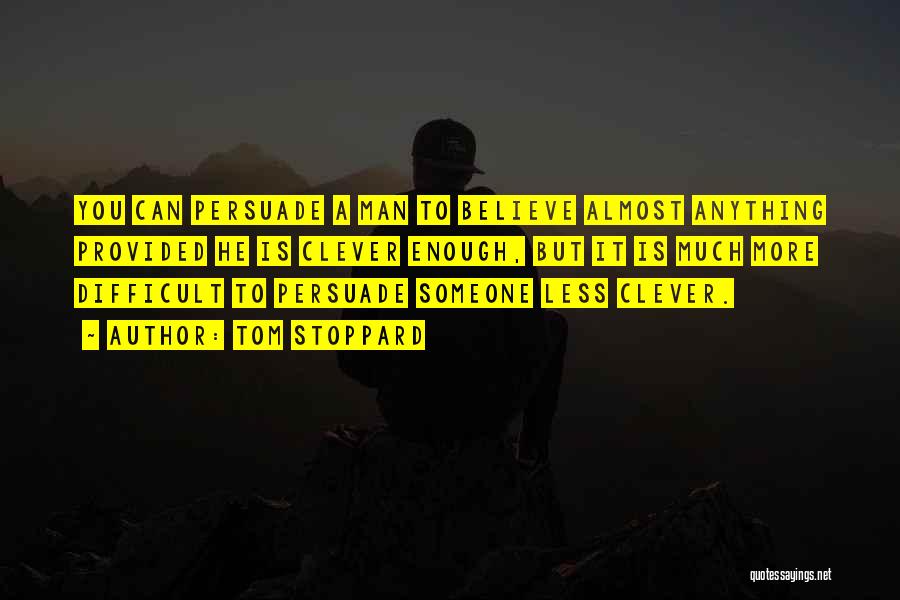 Tom Stoppard Quotes: You Can Persuade A Man To Believe Almost Anything Provided He Is Clever Enough, But It Is Much More Difficult