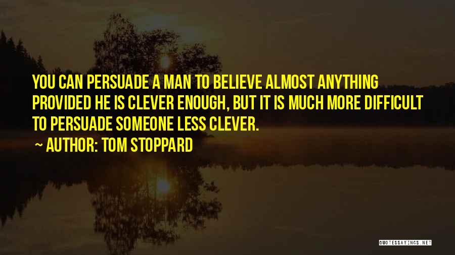 Tom Stoppard Quotes: You Can Persuade A Man To Believe Almost Anything Provided He Is Clever Enough, But It Is Much More Difficult