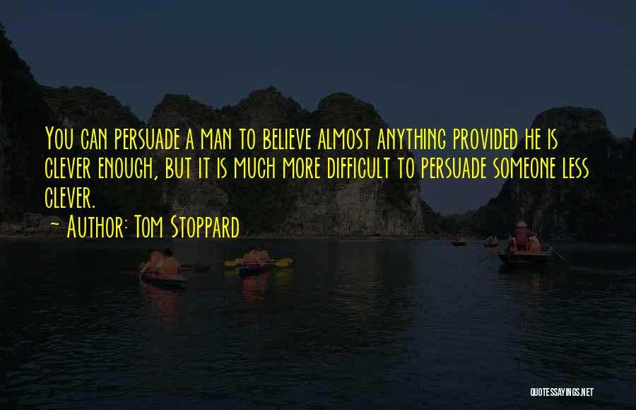Tom Stoppard Quotes: You Can Persuade A Man To Believe Almost Anything Provided He Is Clever Enough, But It Is Much More Difficult