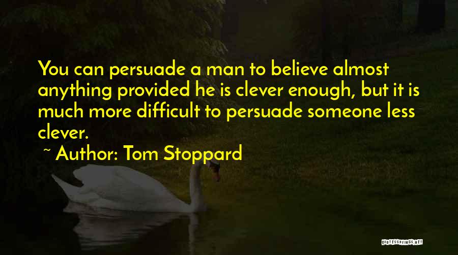 Tom Stoppard Quotes: You Can Persuade A Man To Believe Almost Anything Provided He Is Clever Enough, But It Is Much More Difficult
