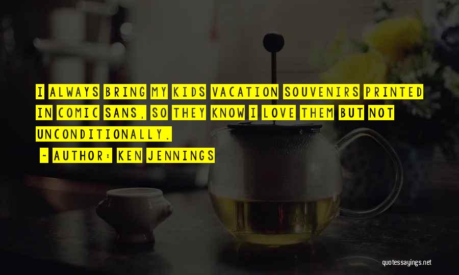 Ken Jennings Quotes: I Always Bring My Kids Vacation Souvenirs Printed In Comic Sans, So They Know I Love Them But Not Unconditionally.