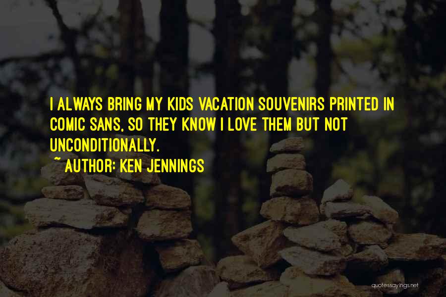 Ken Jennings Quotes: I Always Bring My Kids Vacation Souvenirs Printed In Comic Sans, So They Know I Love Them But Not Unconditionally.