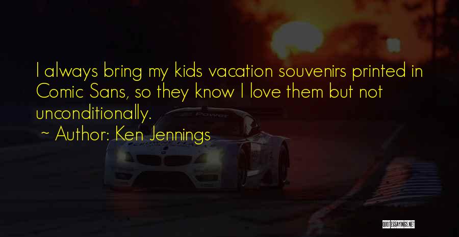 Ken Jennings Quotes: I Always Bring My Kids Vacation Souvenirs Printed In Comic Sans, So They Know I Love Them But Not Unconditionally.
