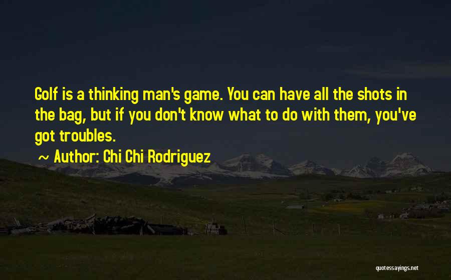 Chi Chi Rodriguez Quotes: Golf Is A Thinking Man's Game. You Can Have All The Shots In The Bag, But If You Don't Know