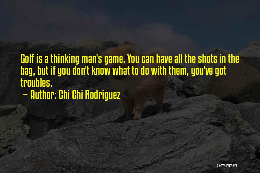 Chi Chi Rodriguez Quotes: Golf Is A Thinking Man's Game. You Can Have All The Shots In The Bag, But If You Don't Know