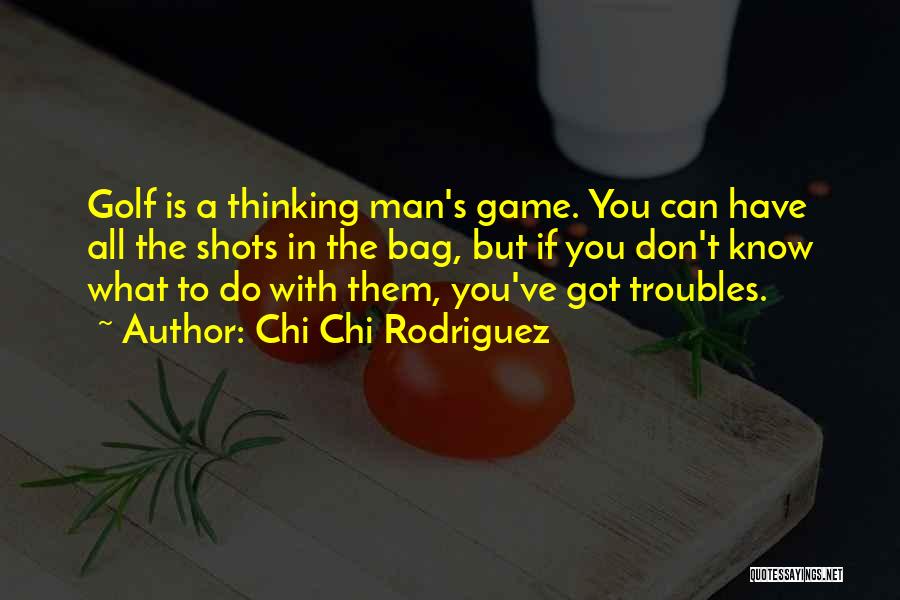 Chi Chi Rodriguez Quotes: Golf Is A Thinking Man's Game. You Can Have All The Shots In The Bag, But If You Don't Know