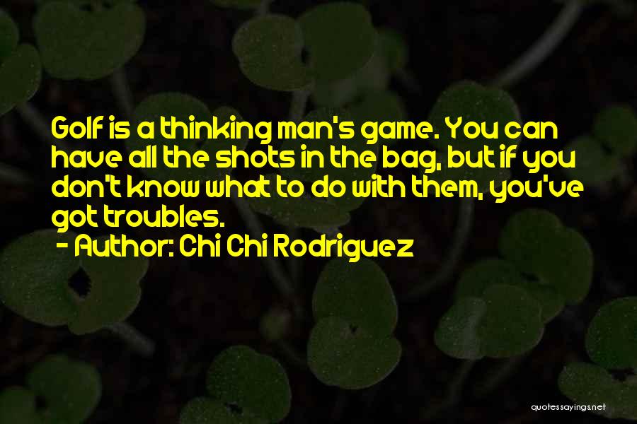 Chi Chi Rodriguez Quotes: Golf Is A Thinking Man's Game. You Can Have All The Shots In The Bag, But If You Don't Know