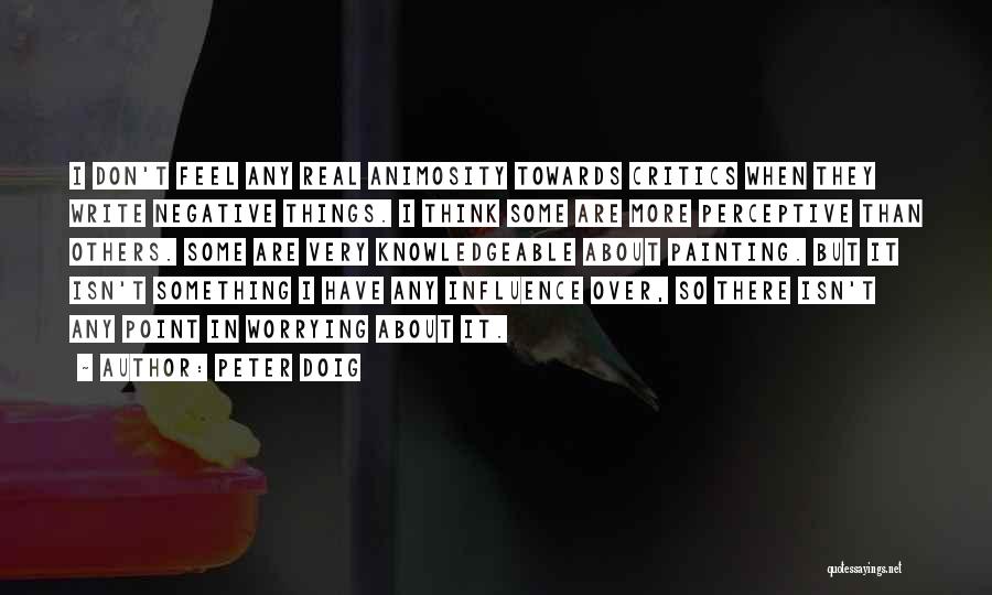 Peter Doig Quotes: I Don't Feel Any Real Animosity Towards Critics When They Write Negative Things. I Think Some Are More Perceptive Than