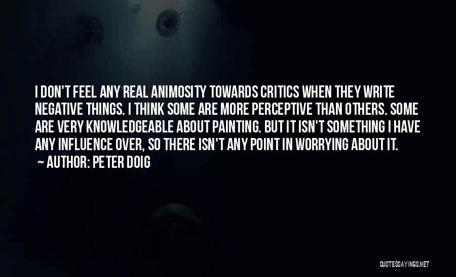 Peter Doig Quotes: I Don't Feel Any Real Animosity Towards Critics When They Write Negative Things. I Think Some Are More Perceptive Than