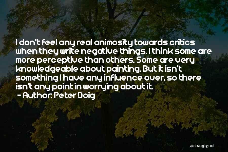 Peter Doig Quotes: I Don't Feel Any Real Animosity Towards Critics When They Write Negative Things. I Think Some Are More Perceptive Than