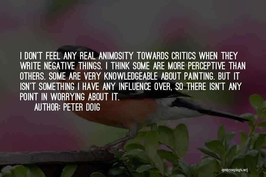 Peter Doig Quotes: I Don't Feel Any Real Animosity Towards Critics When They Write Negative Things. I Think Some Are More Perceptive Than