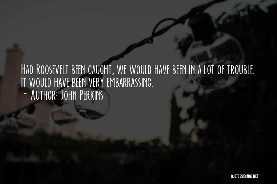 John Perkins Quotes: Had Roosevelt Been Caught, We Would Have Been In A Lot Of Trouble. It Would Have Been Very Embarrassing.