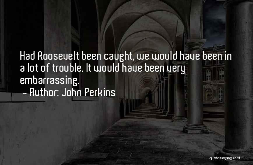 John Perkins Quotes: Had Roosevelt Been Caught, We Would Have Been In A Lot Of Trouble. It Would Have Been Very Embarrassing.